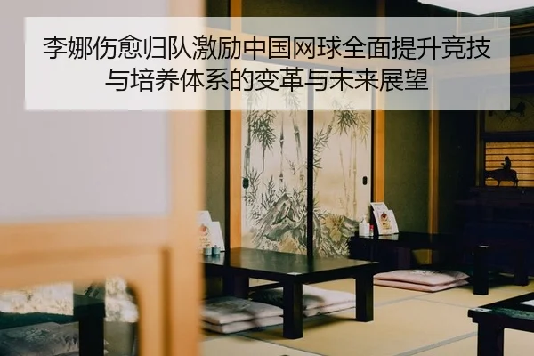 李娜伤愈归队激励中国网球全面提升竞技与培养体系的变革与未来展望