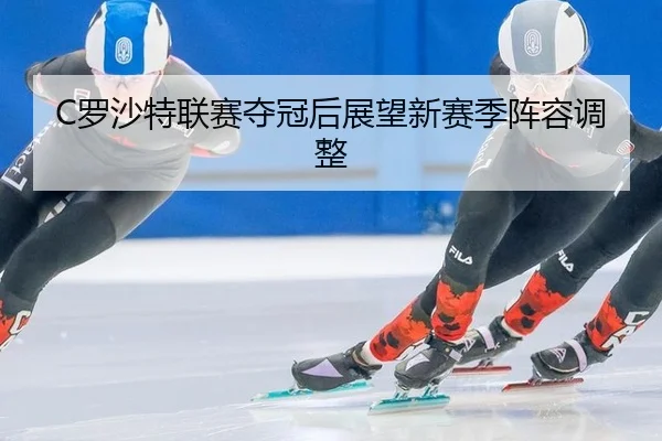 C罗沙特联赛夺冠后展望新赛季阵容调整
