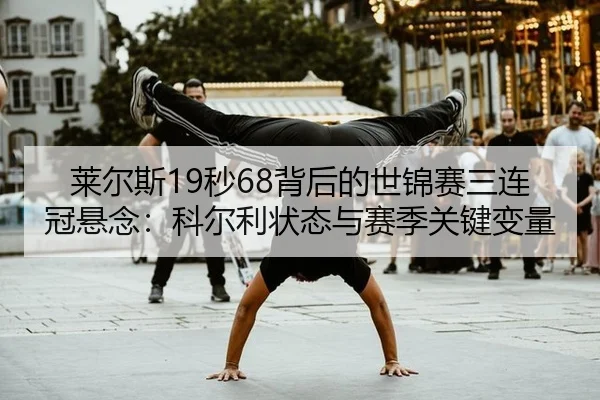 莱尔斯19秒68背后的世锦赛三连冠悬念：科尔利状态与赛季关键变量